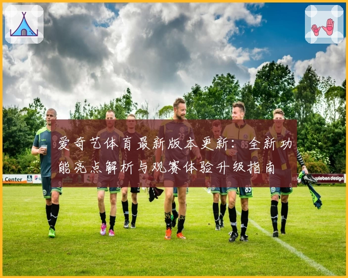 爱奇艺体育最新版本更新：全新功能亮点解析与观赛体验升级指南