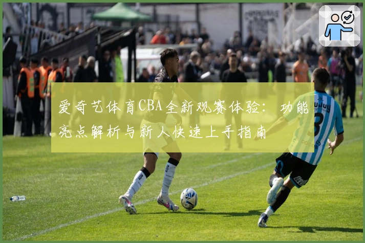 爱奇艺体育CBA全新观赛体验：功能亮点解析与新人快速上手指南