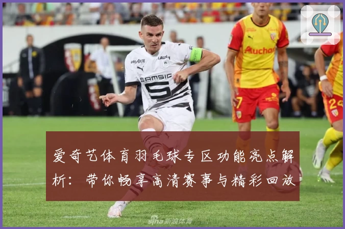 爱奇艺体育羽毛球专区功能亮点解析:带你畅享高清赛事与精彩回放