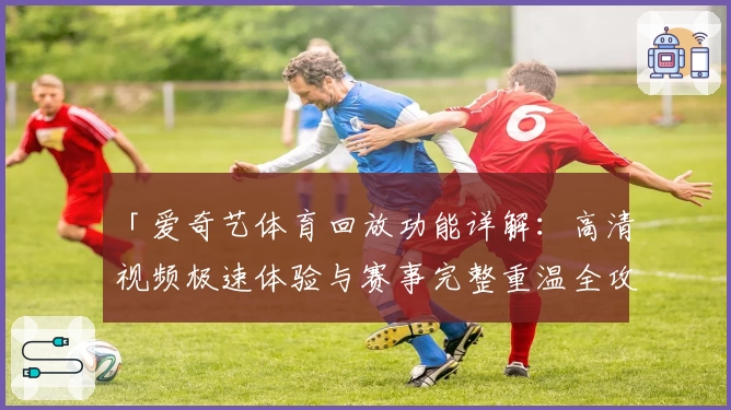 「爱奇艺体育回放功能详解：高清视频极速体验与赛事完整重温全攻略」