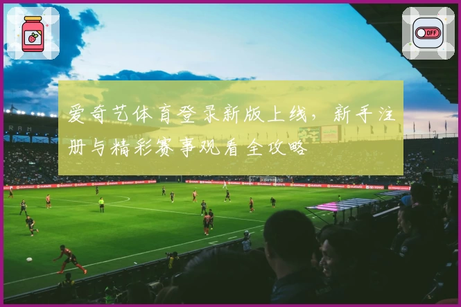 爱奇艺体育登录新版上线，新手注册与精彩赛事观看全攻略