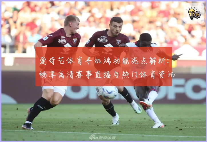 爱奇艺体育手机端功能亮点解析：畅享高清赛事直播与热门体育资讯的新体验