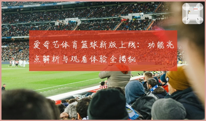 爱奇艺体育篮球新版上线：功能亮点解析与观看体验全揭秘