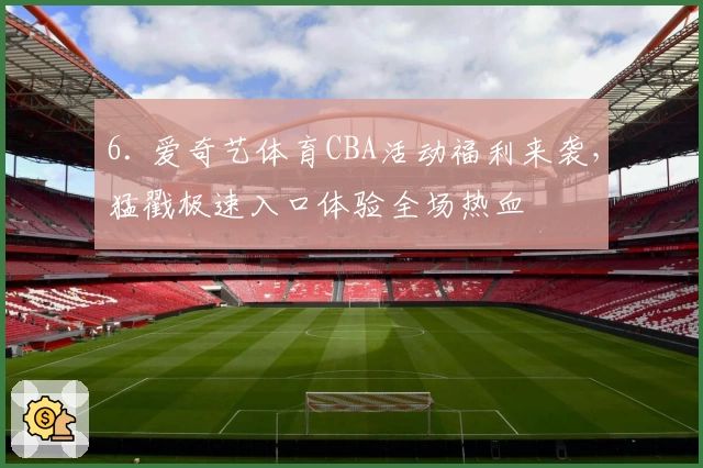 6. 爱奇艺体育CBA活动福利来袭，猛戳极速入口体验全场热血