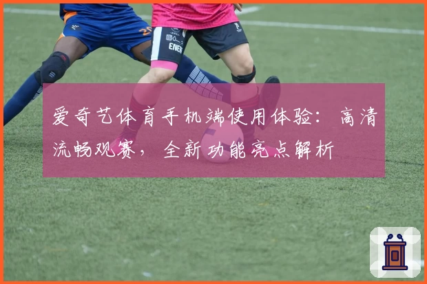 爱奇艺体育手机端使用体验：高清流畅观赛，全新功能亮点解析