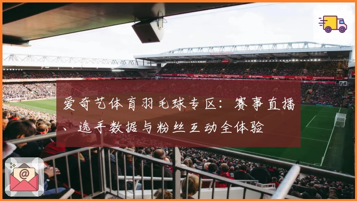 爱奇艺体育羽毛球专区：赛事直播、选手数据与粉丝互动全体验