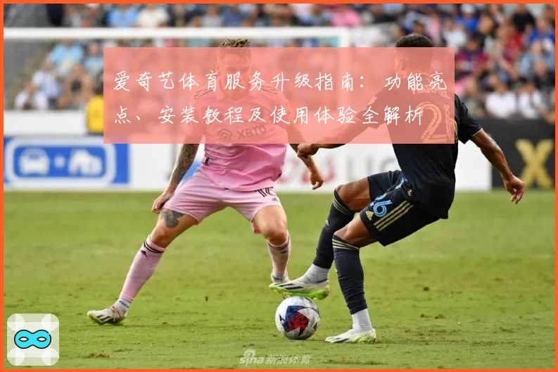 爱奇艺体育服务升级指南：功能亮点、安装教程及使用体验全解析