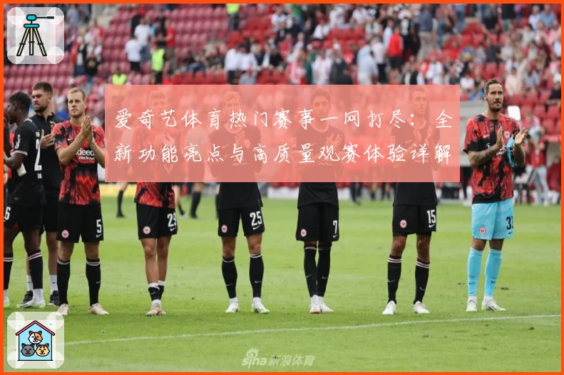 爱奇艺体育热门赛事一网打尽：全新功能亮点与高质量观赛体验详解