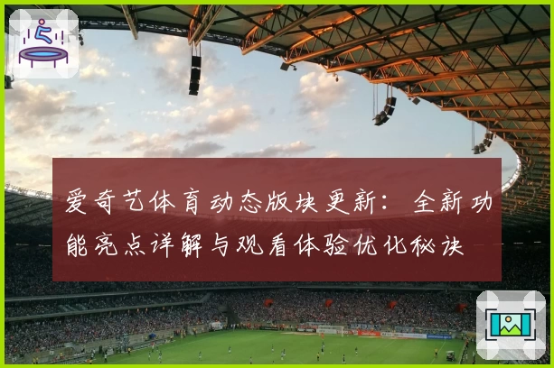 爱奇艺体育动态版块更新：全新功能亮点详解与观看体验优化秘诀