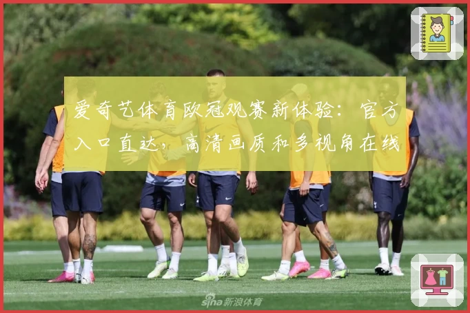 爱奇艺体育欧冠观赛新体验:官方入口直达,高清画质和多视角在线解说抢先体验