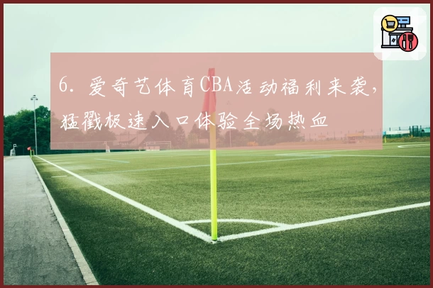6. 爱奇艺体育CBA活动福利来袭，猛戳极速入口体验全场热血