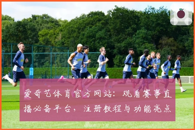 爱奇艺体育官方网站：观看赛事直播必备平台，注册教程与功能亮点全解析