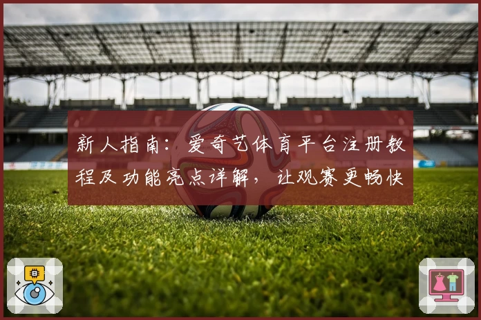 新人指南：爱奇艺体育平台注册教程及功能亮点详解，让观赛更畅快