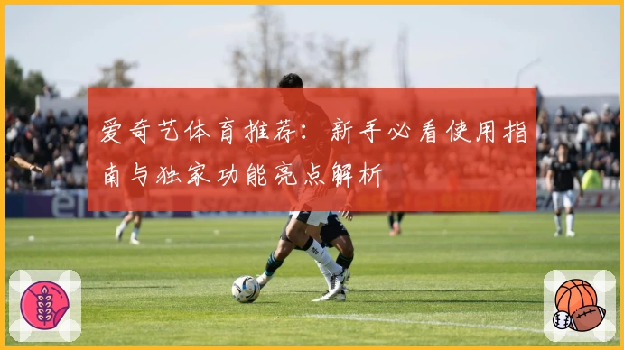 爱奇艺体育推荐：新手必看使用指南与独家功能亮点解析