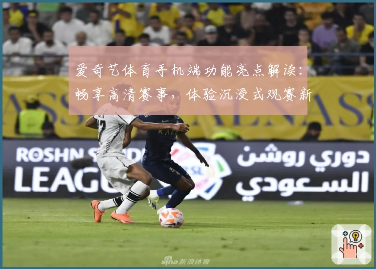 爱奇艺体育手机端功能亮点解读：畅享高清赛事，体验沉浸式观赛新方式