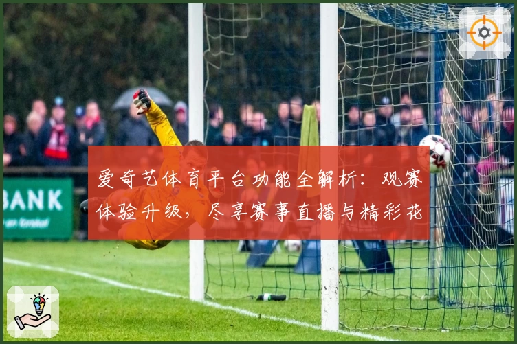爱奇艺体育平台功能全解析：观赛体验升级，尽享赛事直播与精彩花絮