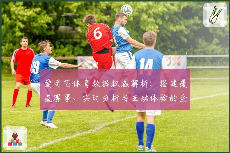 爱奇艺体育数据权威解析：搭建覆盖赛事、实时分析与互动体验的全新观赛方式