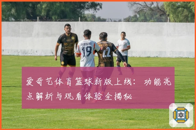爱奇艺体育篮球新版上线：功能亮点解析与观看体验全揭秘