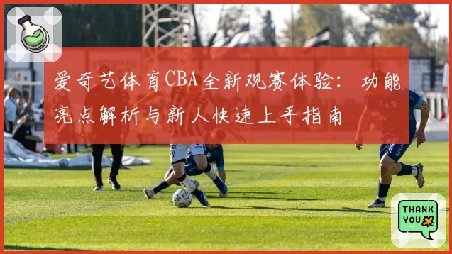 爱奇艺体育CBA全新观赛体验：功能亮点解析与新人快速上手指南