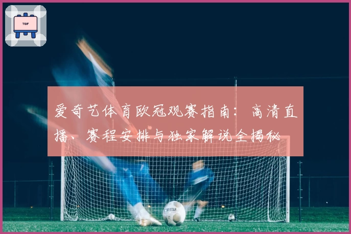 爱奇艺体育欧冠观赛指南:高清直播、赛程安排与独家解说全揭秘