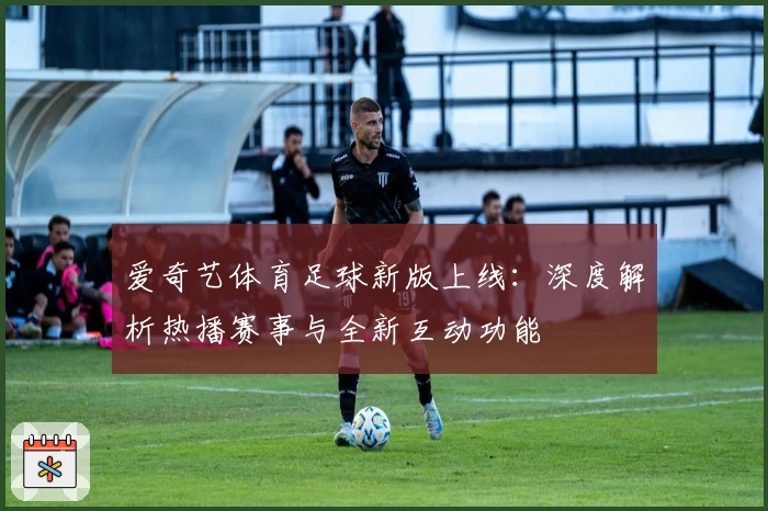 爱奇艺体育足球新版上线：深度解析热播赛事与全新互动功能