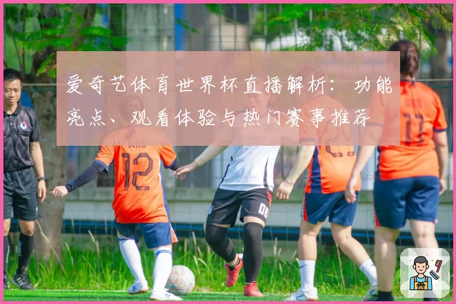爱奇艺体育世界杯直播解析:功能亮点、观看体验与热门赛事推荐