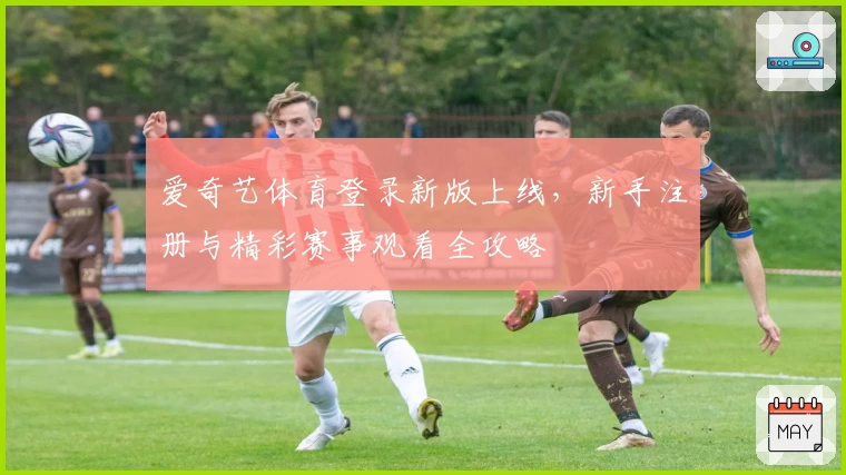 爱奇艺体育登录新版上线，新手注册与精彩赛事观看全攻略