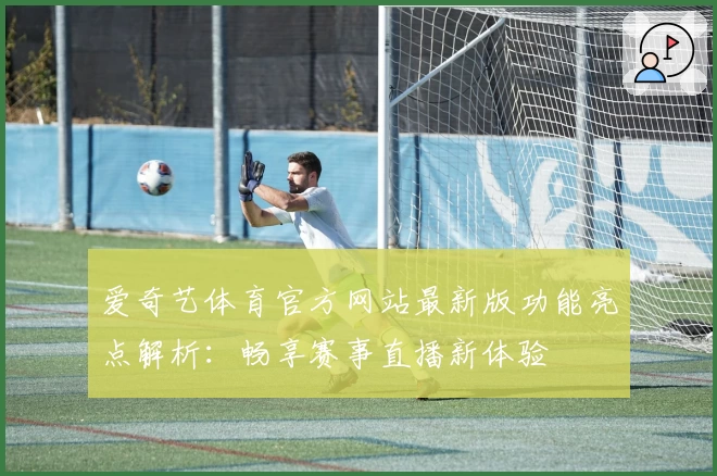 爱奇艺体育官方网站最新版功能亮点解析：畅享赛事直播新体验