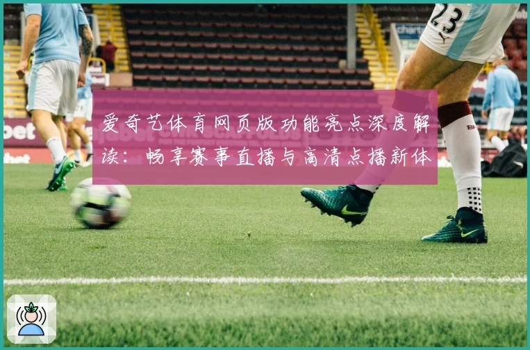 爱奇艺体育网页版功能亮点深度解读：畅享赛事直播与高清点播新体验