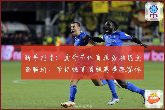 新手指南：爱奇艺体育服务功能全面解析，带你畅享顶级赛事观赛体验