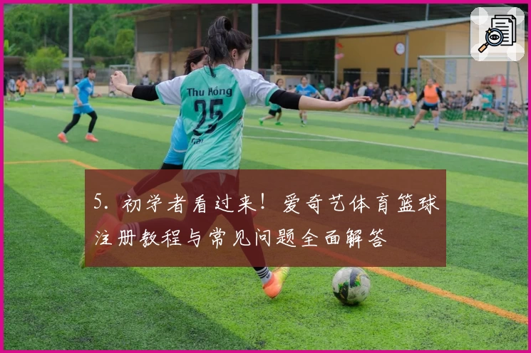 5. 初学者看过来！爱奇艺体育篮球注册教程与常见问题全面解答