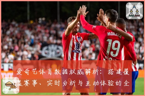 爱奇艺体育数据权威解析：搭建覆盖赛事、实时分析与互动体验的全新观赛方式