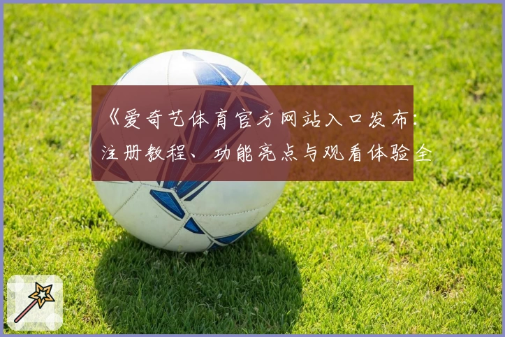《爱奇艺体育官方网站入口发布：注册教程、功能亮点与观看体验全解析》
