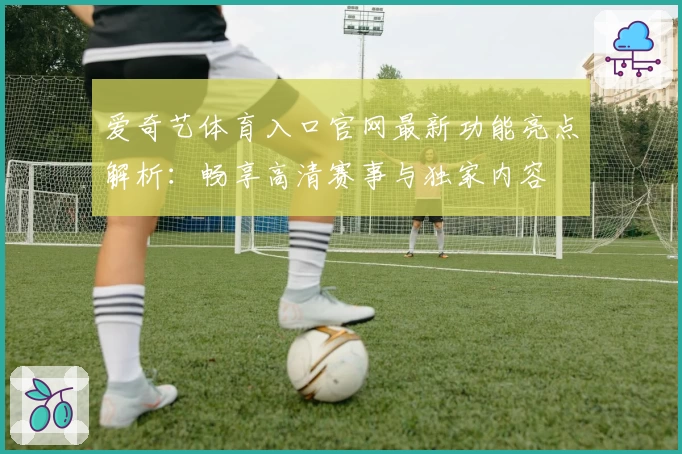 爱奇艺体育入口官网最新功能亮点解析：畅享高清赛事与独家内容
