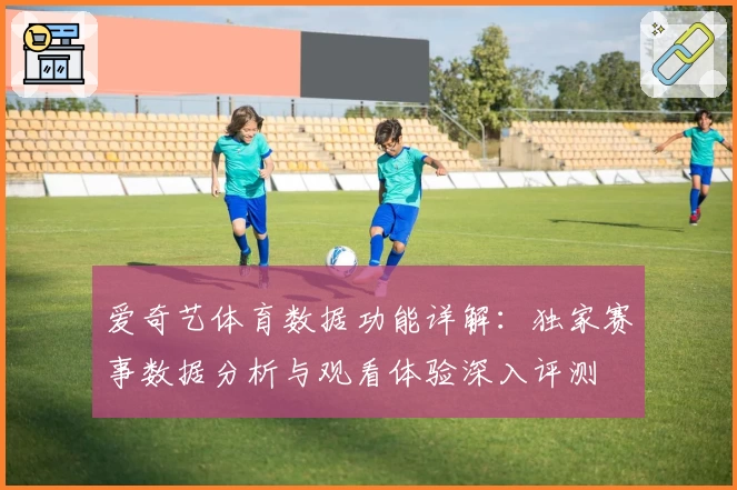 爱奇艺体育数据功能详解：独家赛事数据分析与观看体验深入评测