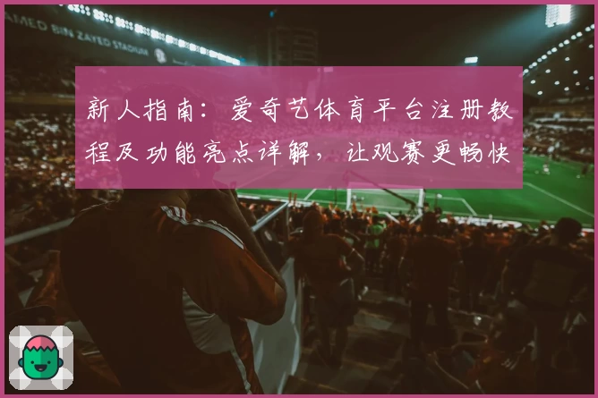 新人指南：爱奇艺体育平台注册教程及功能亮点详解，让观赛更畅快