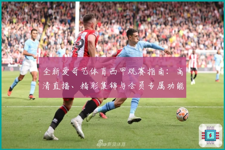 全新爱奇艺体育西甲观赛指南：高清直播、精彩集锦与会员专属功能全解析