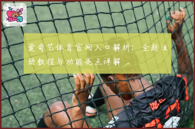 爱奇艺体育官网入口解析：全新注册教程与功能亮点详解