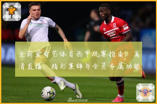 全新爱奇艺体育西甲观赛指南：高清直播、精彩集锦与会员专属功能全解析