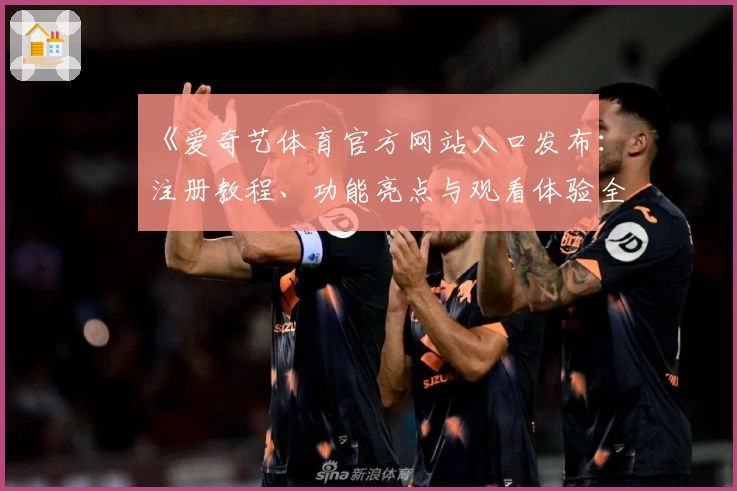 《爱奇艺体育官方网站入口发布：注册教程、功能亮点与观看体验全解析》