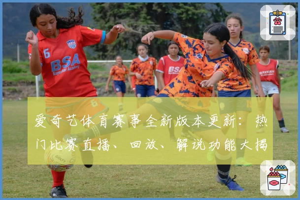 爱奇艺体育赛事全新版本更新：热门比赛直播、回放、解说功能大揭秘！