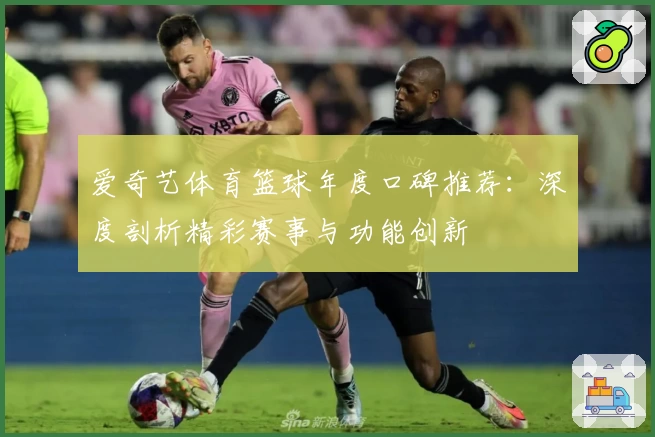 爱奇艺体育篮球年度口碑推荐：深度剖析精彩赛事与功能创新