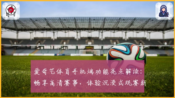 爱奇艺体育手机端功能亮点解读：畅享高清赛事，体验沉浸式观赛新方式