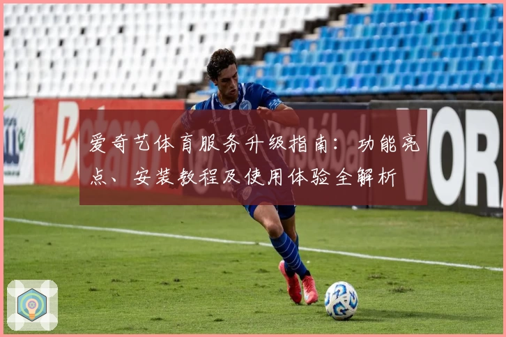 爱奇艺体育服务升级指南：功能亮点、安装教程及使用体验全解析