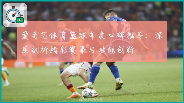爱奇艺体育篮球年度口碑推荐：深度剖析精彩赛事与功能创新