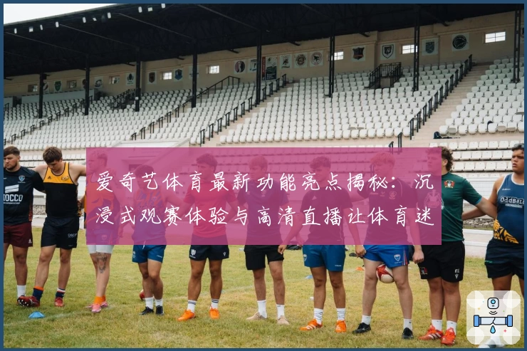 爱奇艺体育最新功能亮点揭秘：沉浸式观赛体验与高清直播让体育迷尽享赛事魅力