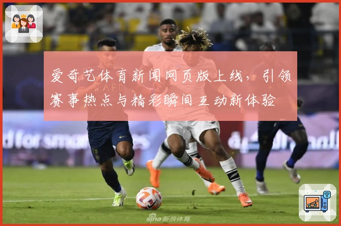 爱奇艺体育新闻网页版上线,引领赛事热点与精彩瞬间互动新体验