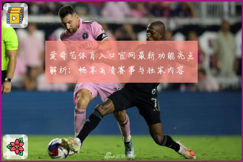 爱奇艺体育入口官网最新功能亮点解析：畅享高清赛事与独家内容