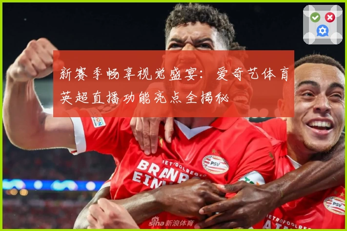 新赛季畅享视觉盛宴：爱奇艺体育英超直播功能亮点全揭秘