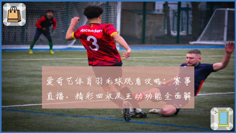 爱奇艺体育羽毛球观看攻略：赛事直播、精彩回放及互动功能全面解析